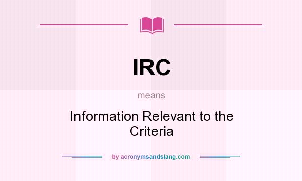 What does IRC mean? It stands for Information Relevant to the Criteria