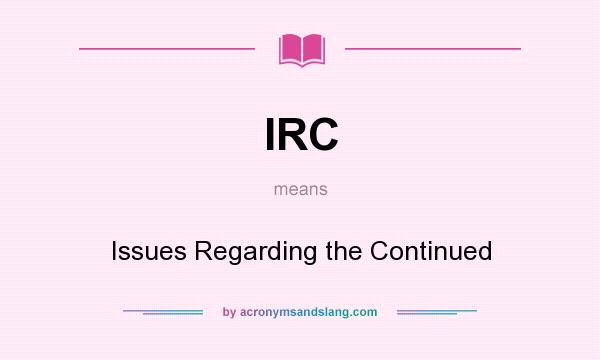 What does IRC mean? It stands for Issues Regarding the Continued
