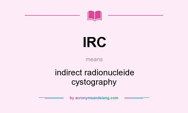 What does IRC mean? It stands for indirect radionucleide cystography
