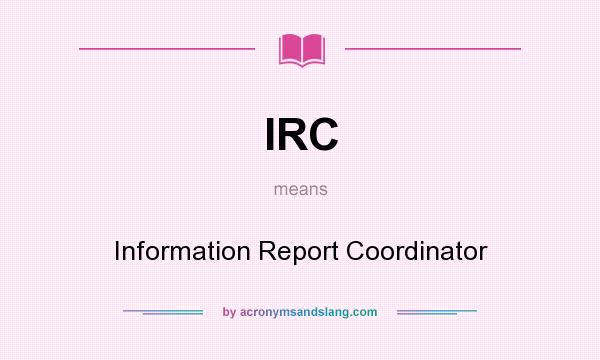 What does IRC mean? It stands for Information Report Coordinator