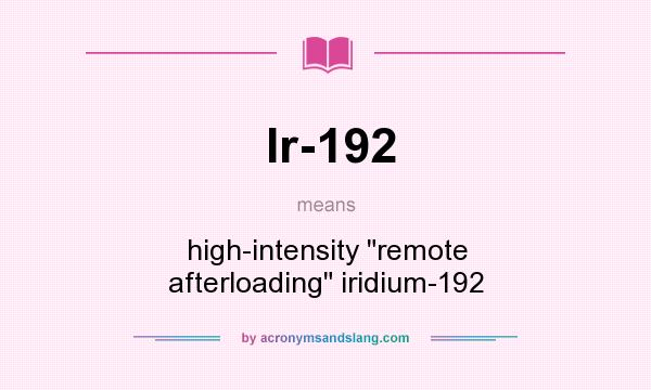 What does Ir-192 mean? It stands for high-intensity remote afterloading iridium-192