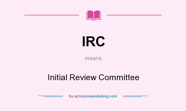 What does IRC mean? It stands for Initial Review Committee