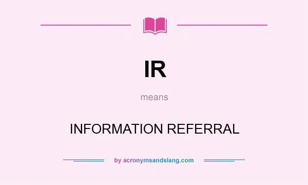 What does IR mean? It stands for INFORMATION REFERRAL