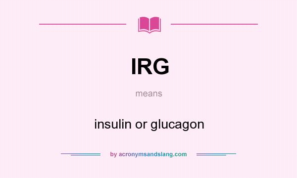 What does IRG mean? It stands for insulin or glucagon