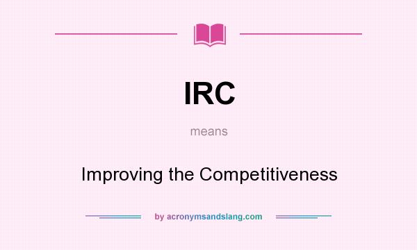 What does IRC mean? It stands for Improving the Competitiveness