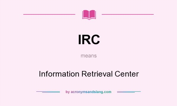 What does IRC mean? It stands for Information Retrieval Center