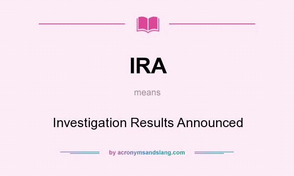 What does IRA mean? It stands for Investigation Results Announced