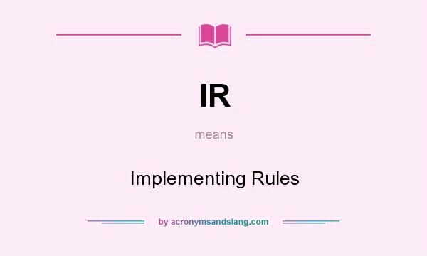 What does IR mean? It stands for Implementing Rules