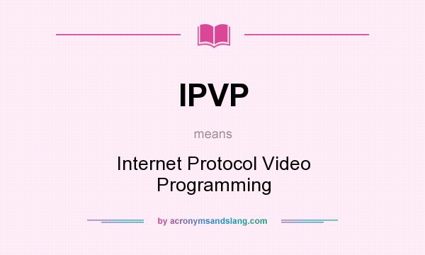 What does IPVP mean? It stands for Internet Protocol Video Programming