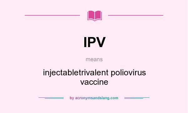 What does IPV mean? It stands for injectabletrivalent poliovirus vaccine