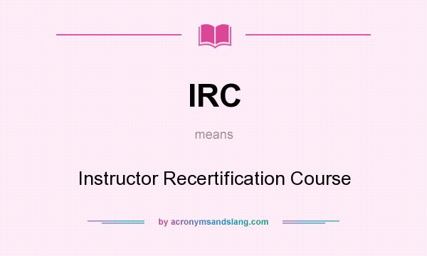 What does IRC mean? It stands for Instructor Recertification Course