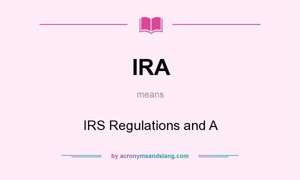 What does IRA mean? It stands for IRS Regulations and A