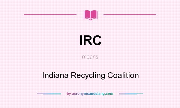 What does IRC mean? It stands for Indiana Recycling Coalition
