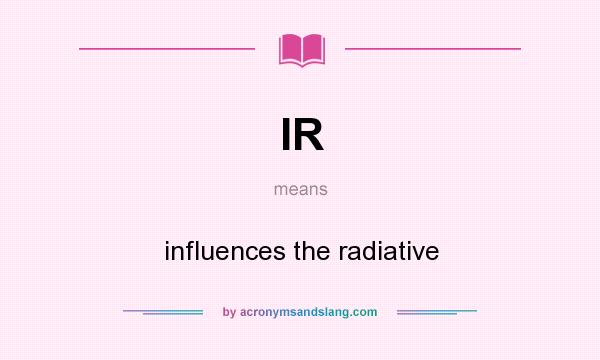 What does IR mean? It stands for influences the radiative