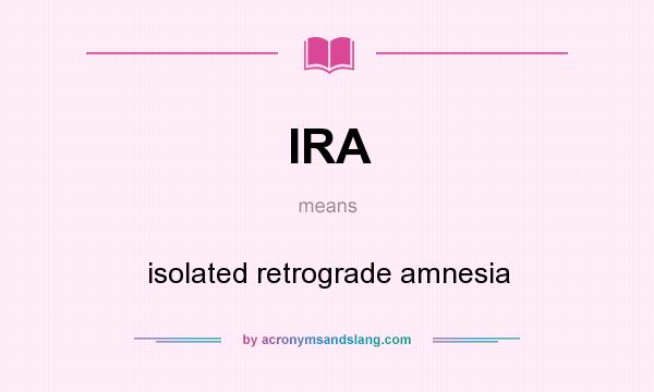 What does IRA mean? It stands for isolated retrograde amnesia