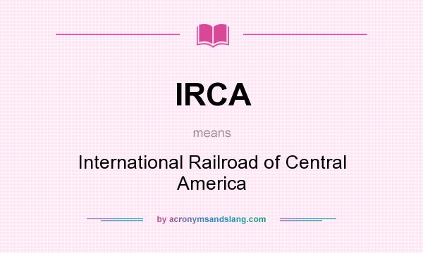 What does IRCA mean? It stands for International Railroad of Central America