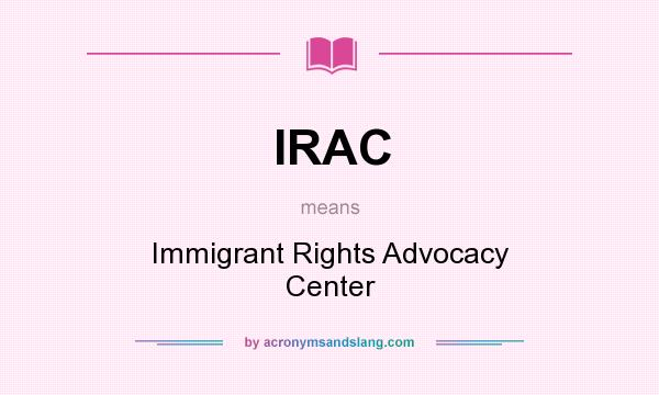What does IRAC mean? It stands for Immigrant Rights Advocacy Center