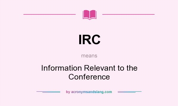 What does IRC mean? It stands for Information Relevant to the Conference