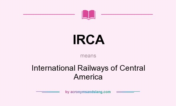 What does IRCA mean? It stands for International Railways of Central America