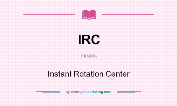 What does IRC mean? It stands for Instant Rotation Center
