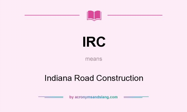 What does IRC mean? It stands for Indiana Road Construction