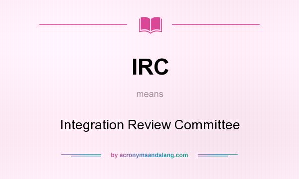 What does IRC mean? It stands for Integration Review Committee