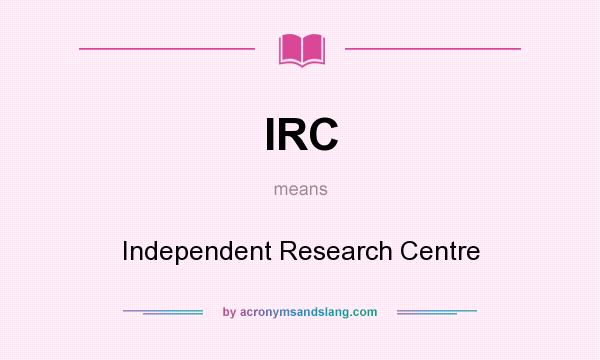 What does IRC mean? It stands for Independent Research Centre