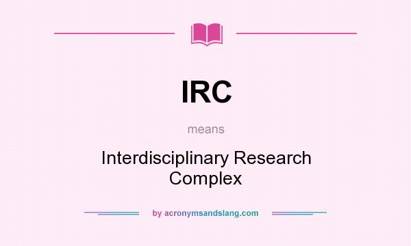 What does IRC mean? It stands for Interdisciplinary Research Complex