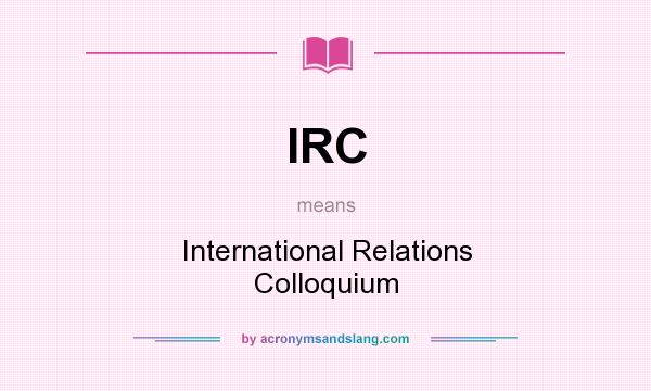 What does IRC mean? It stands for International Relations Colloquium