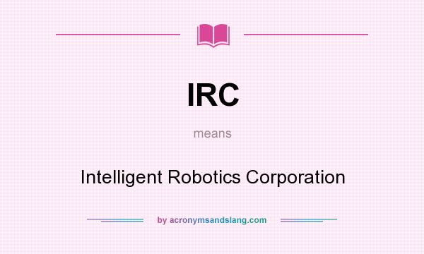 What does IRC mean? It stands for Intelligent Robotics Corporation