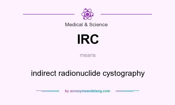 What does IRC mean? It stands for indirect radionuclide cystography