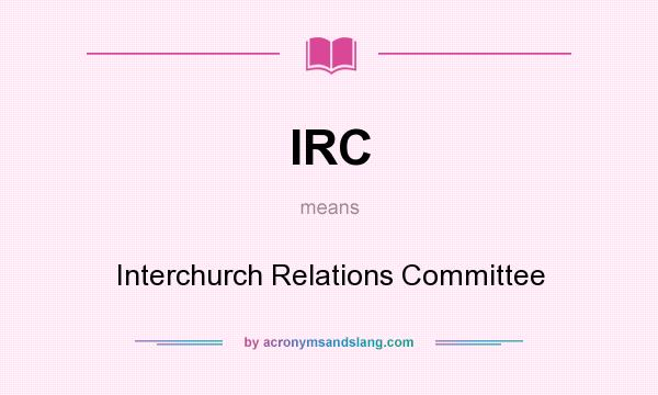What does IRC mean? It stands for Interchurch Relations Committee