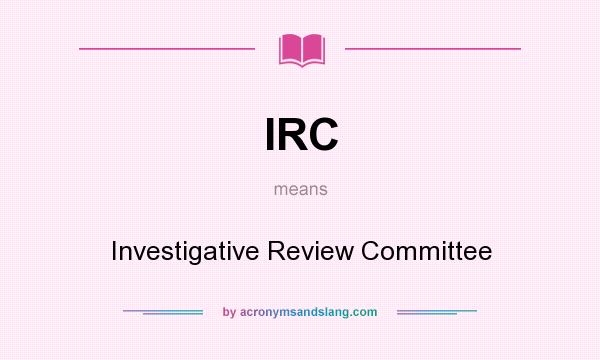 What does IRC mean? It stands for Investigative Review Committee
