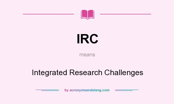 What does IRC mean? It stands for Integrated Research Challenges
