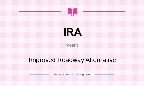 What does IRA mean? It stands for Improved Roadway Alternative