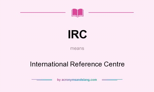 What does IRC mean? It stands for International Reference Centre