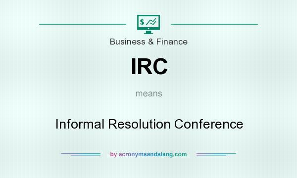 What does IRC mean? It stands for Informal Resolution Conference