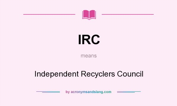 What does IRC mean? It stands for Independent Recyclers Council