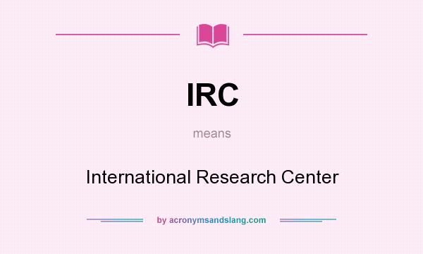 What does IRC mean? It stands for International Research Center