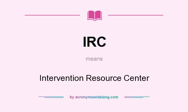 What does IRC mean? It stands for Intervention Resource Center