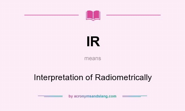 What does IR mean? It stands for Interpretation of Radiometrically