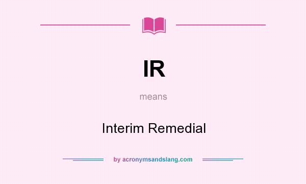 What does IR mean? It stands for Interim Remedial