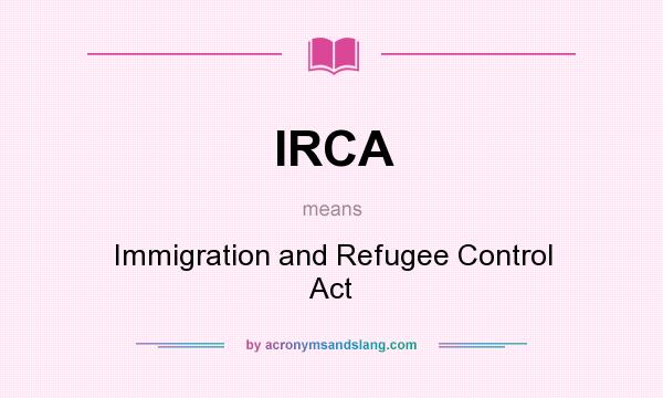 What does IRCA mean? It stands for Immigration and Refugee Control Act
