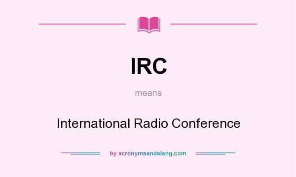 What does IRC mean? It stands for International Radio Conference