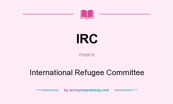 What does IRC mean? It stands for International Refugee Committee
