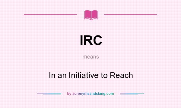 What does IRC mean? It stands for In an Initiative to Reach