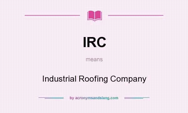 What does IRC mean? It stands for Industrial Roofing Company