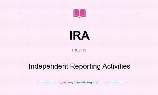 What does IRA mean? It stands for Independent Reporting Activities