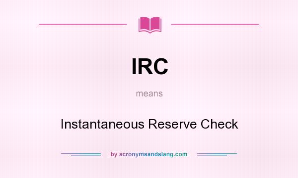What does IRC mean? It stands for Instantaneous Reserve Check
