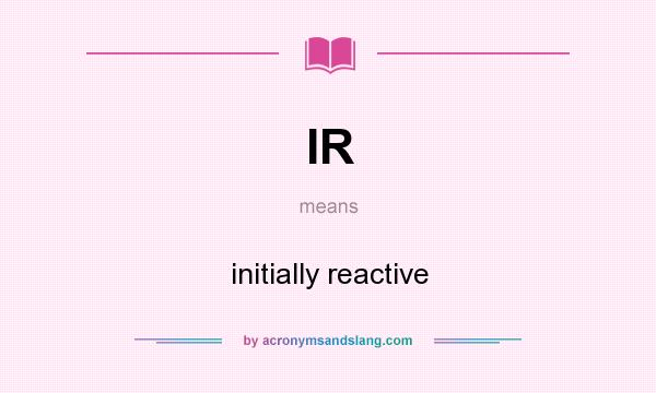 What does IR mean? It stands for initially reactive